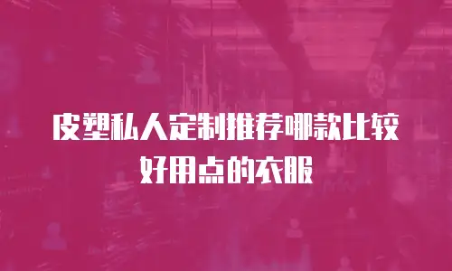皮塑私人定制推荐哪款比较好用点的衣服