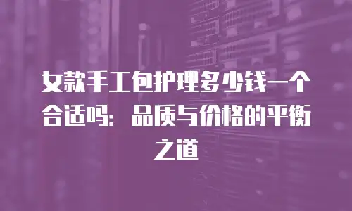 女款手工包护理多少钱一个合适吗：品质与价格的平衡之道