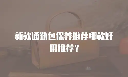 新款通勤包保养推荐哪款好用推荐？
