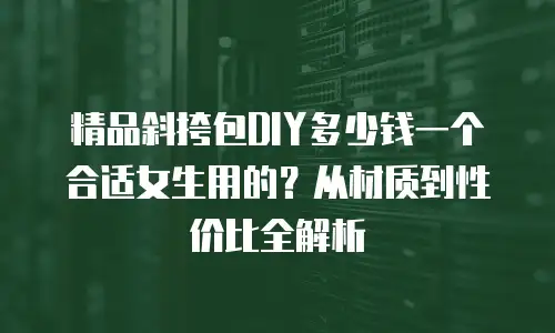 精品斜挎包DIY多少钱一个合适女生用的？从材质到性价比全解析