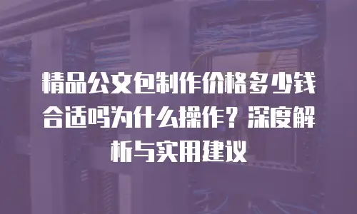 精品公文包制作价格多少钱合适吗为什么操作？深度解析与实用建议