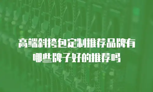 高端斜挎包定制推荐品牌有哪些牌子好的推荐吗