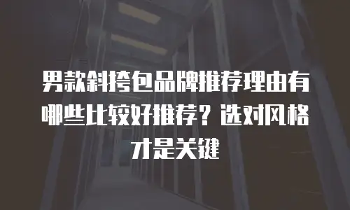 男款斜挎包品牌推荐理由有哪些比较好推荐？选对风格才是关键