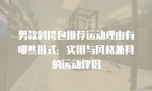 男款斜挎包推荐运动理由有哪些形式：实用与风格兼具的运动伴侣