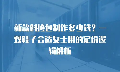 新款斜挎包制作多少钱？一双鞋子合适女士用的定价逻辑解析