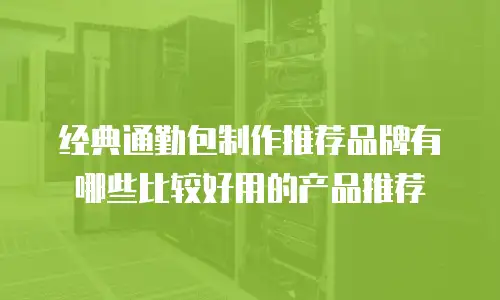 经典通勤包制作推荐品牌有哪些比较好用的产品推荐