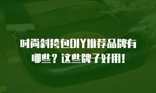 时尚斜挎包DIY推荐品牌有哪些？这些牌子好用！