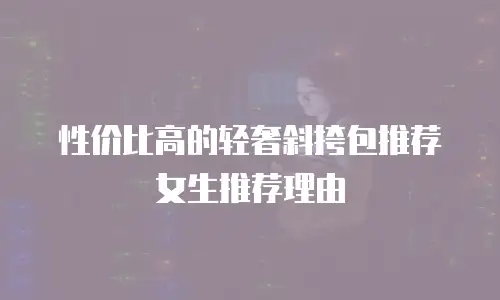 性价比高的轻奢斜挎包推荐女生推荐理由