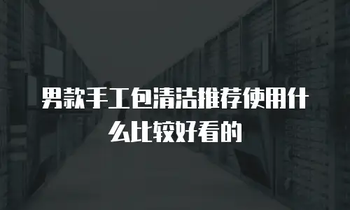 男款手工包清洁推荐使用什么比较好看的