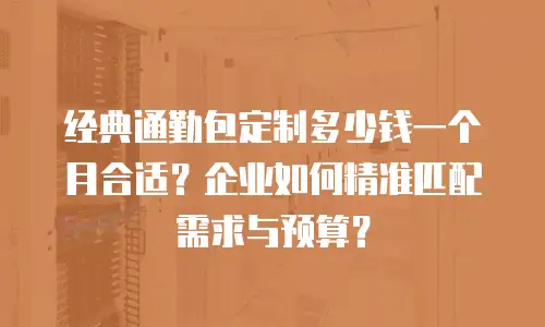 经典通勤包定制多少钱一个月合适？企业如何精准匹配需求与预算？