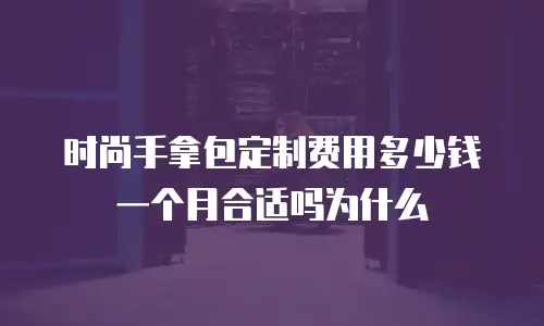 时尚手拿包定制费用多少钱一个月合适吗为什么