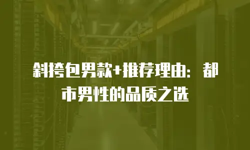 斜挎包男款+推荐理由：都市男性的品质之选