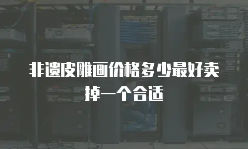 非遗皮雕画价格多少最好卖掉一个合适