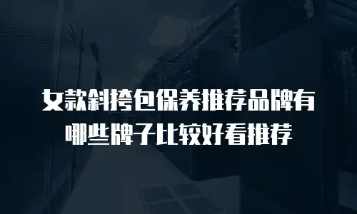 女款斜挎包保养推荐品牌有哪些牌子比较好看推荐