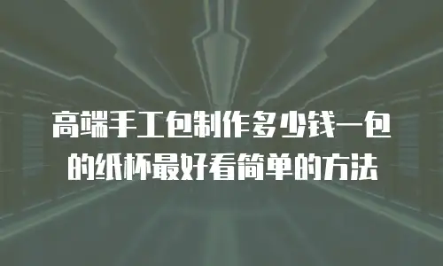 高端手工包制作多少钱一包的纸杯最好看简单的方法