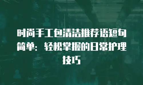 时尚手工包清洁推荐语短句简单：轻松掌握的日常护理技巧