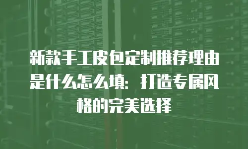 新款手工皮包定制推荐理由是什么怎么填：打造专属风格的完美选择