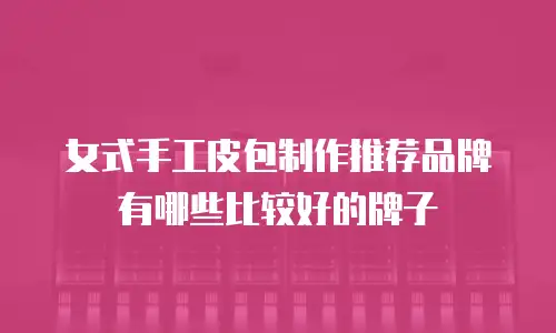 女式手工皮包制作推荐品牌有哪些比较好的牌子