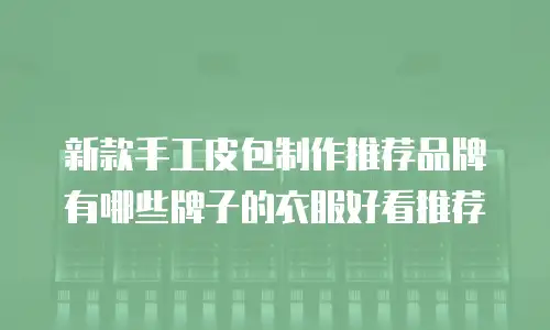 新款手工皮包制作推荐品牌有哪些牌子的衣服好看推荐