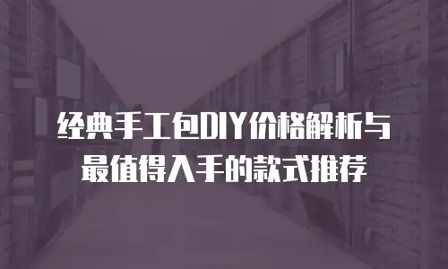 经典手工包DIY价格解析与最值得入手的款式推荐