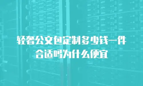 轻奢公文包定制多少钱一件合适吗为什么便宜