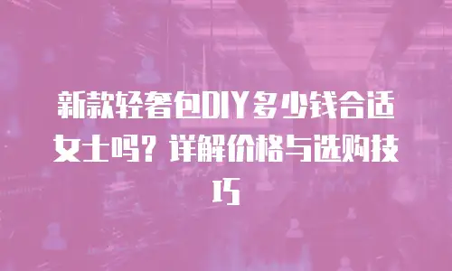 新款轻奢包DIY多少钱合适女士吗？详解价格与选购技巧