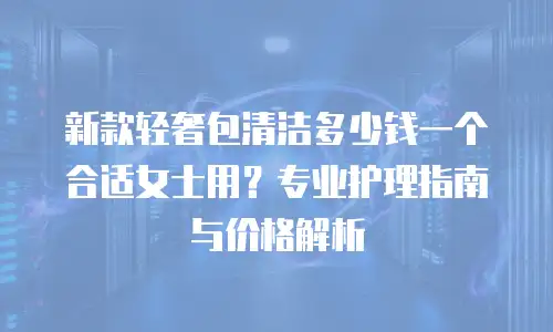新款轻奢包清洁多少钱一个合适女士用？专业护理指南与价格解析