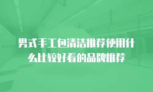 男式手工包清洁推荐使用什么比较好看的品牌推荐