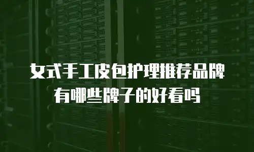 女式手工皮包护理推荐品牌有哪些牌子的好看吗
