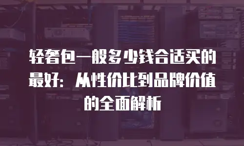 轻奢包一般多少钱合适买的最好：从性价比到品牌价值的全面解析