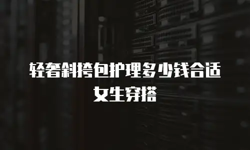 轻奢斜挎包护理多少钱合适女生穿搭