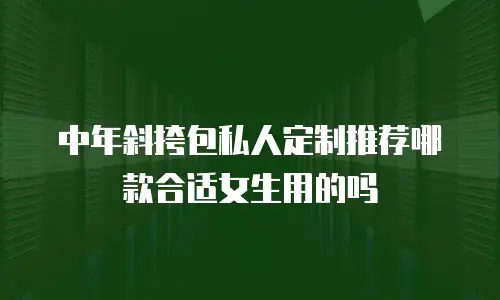 中年斜挎包私人定制推荐哪款合适女生用的吗