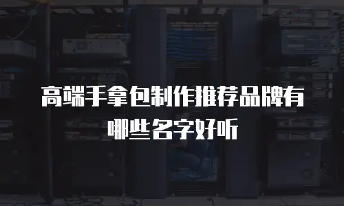 高端手拿包制作推荐品牌有哪些名字好听