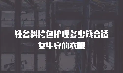 轻奢斜挎包护理多少钱合适女生穿的衣服