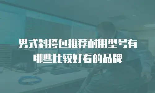 男式斜挎包推荐耐用型号有哪些比较好看的品牌
