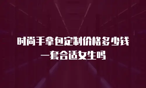 时尚手拿包定制价格多少钱一套合适女生吗