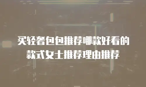 买轻奢包包推荐哪款好看的款式女士推荐理由推荐