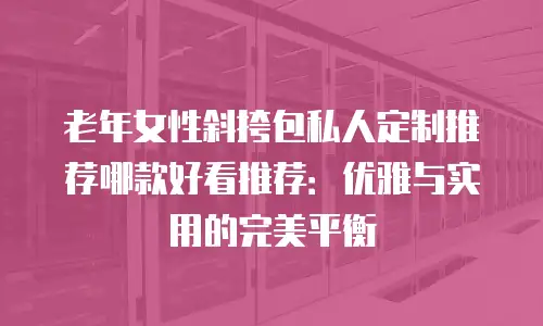 老年女性斜挎包私人定制推荐哪款好看推荐：优雅与实用的完美平衡