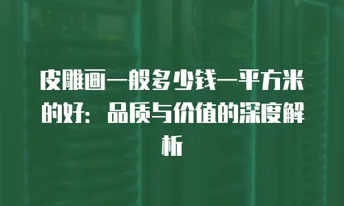 皮雕画一般多少钱一平方米的好：品质与价值的深度解析