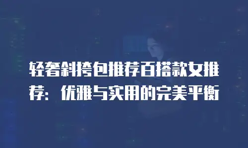 轻奢斜挎包推荐百搭款女推荐：优雅与实用的完美平衡