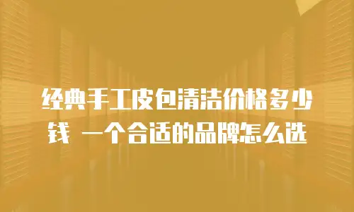 经典手工皮包清洁价格多少钱 一个合适的品牌怎么选
