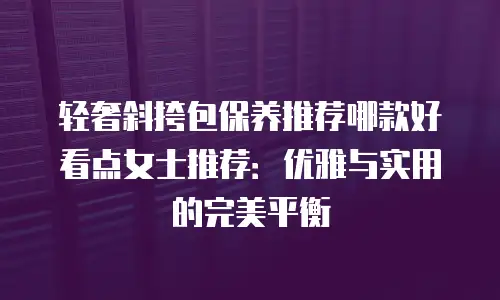 轻奢斜挎包保养推荐哪款好看点女士推荐：优雅与实用的完美平衡