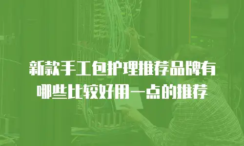 新款手工包护理推荐品牌有哪些比较好用一点的推荐