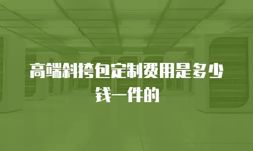 高端斜挎包定制费用是多少钱一件的