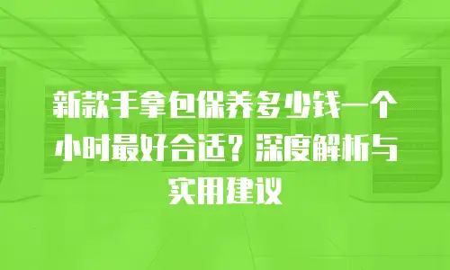 新款手拿包保养多少钱一个小时最好合适？深度解析与实用建议