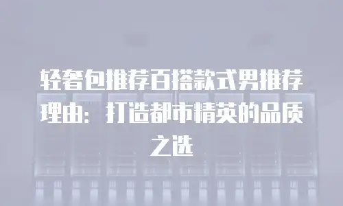 轻奢包推荐百搭款式男推荐理由：打造都市精英的品质之选