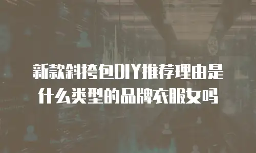 新款斜挎包DIY推荐理由是什么类型的品牌衣服女吗