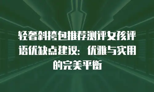 轻奢斜挎包推荐测评女孩评语优缺点建议：优雅与实用的完美平衡