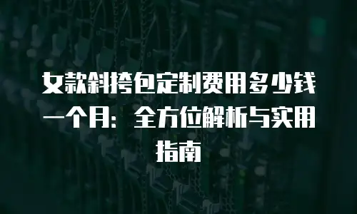 女款斜挎包定制费用多少钱一个月：全方位解析与实用指南