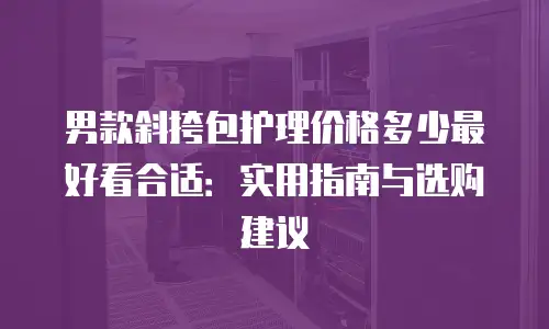 男款斜挎包护理价格多少最好看合适：实用指南与选购建议
